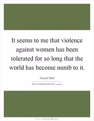 It seems to me that violence against women has been tolerated for so long that the world has become numb to it Picture Quote #1