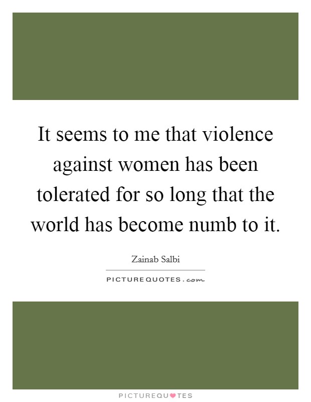 It seems to me that violence against women has been tolerated for so long that the world has become numb to it. Picture Quote #1