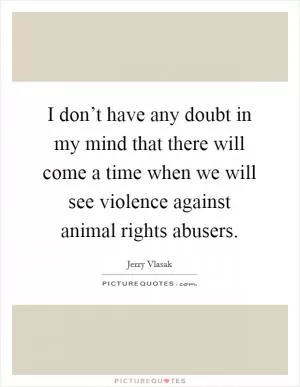 I don’t have any doubt in my mind that there will come a time when we will see violence against animal rights abusers Picture Quote #1