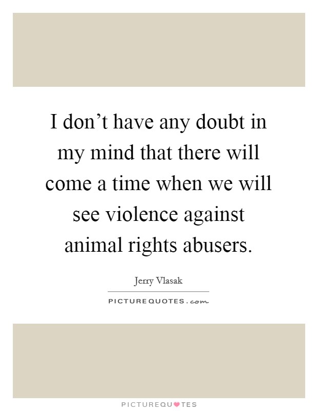 I don't have any doubt in my mind that there will come a time when we will see violence against animal rights abusers. Picture Quote #1