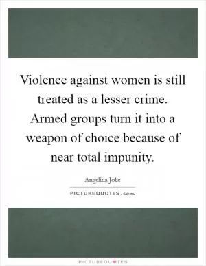 Violence against women is still treated as a lesser crime. Armed groups turn it into a weapon of choice because of near total impunity Picture Quote #1