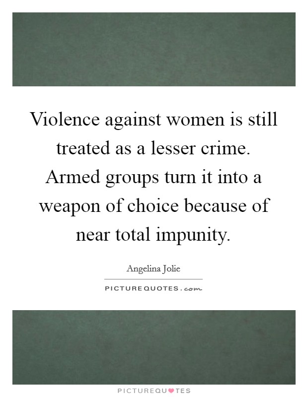 Violence against women is still treated as a lesser crime. Armed groups turn it into a weapon of choice because of near total impunity. Picture Quote #1