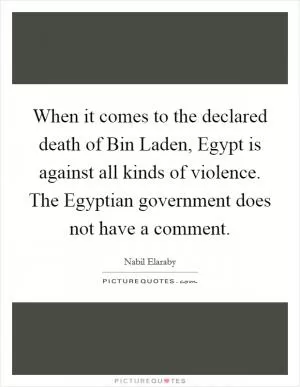 When it comes to the declared death of Bin Laden, Egypt is against all kinds of violence. The Egyptian government does not have a comment Picture Quote #1