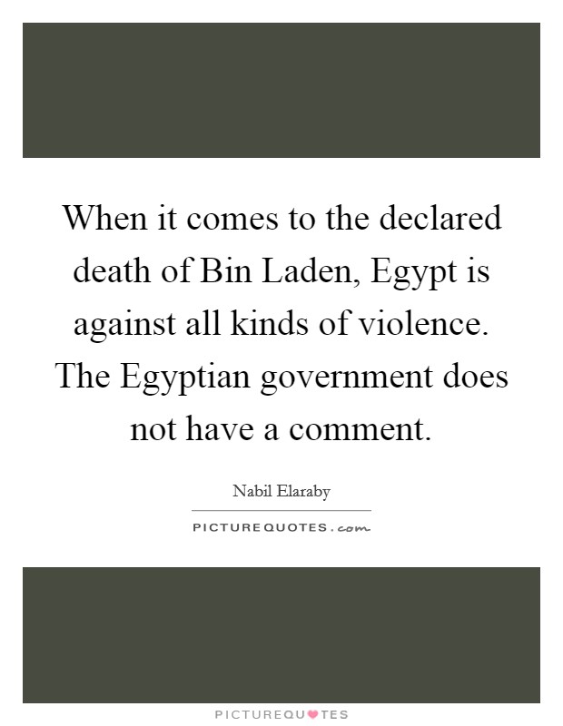 When it comes to the declared death of Bin Laden, Egypt is against all kinds of violence. The Egyptian government does not have a comment. Picture Quote #1