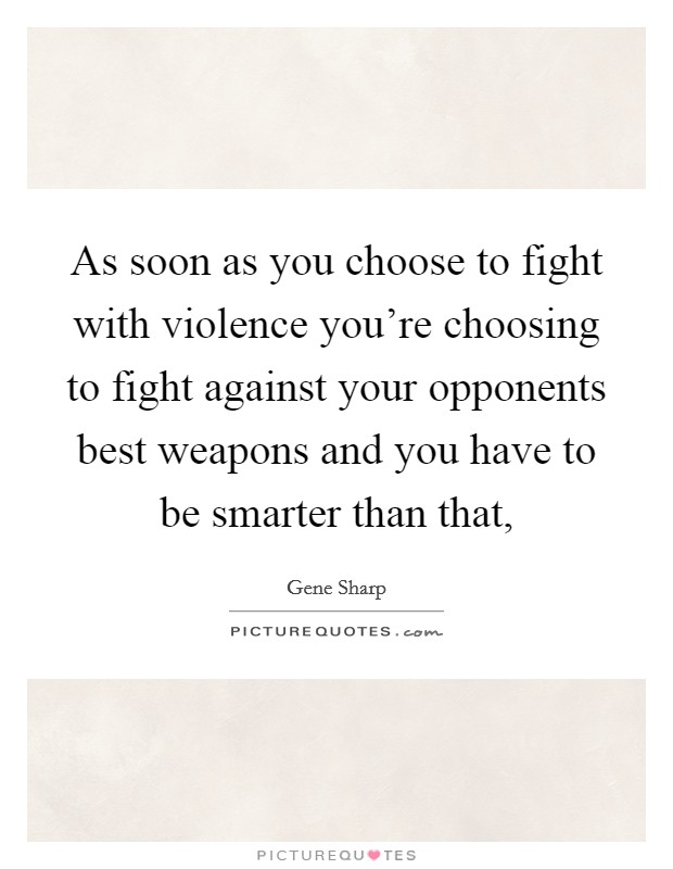 As soon as you choose to fight with violence you're choosing to fight against your opponents best weapons and you have to be smarter than that, Picture Quote #1