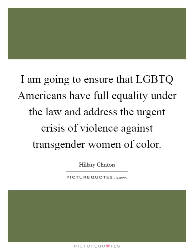 I am going to ensure that LGBTQ Americans have full equality under the law and address the urgent crisis of violence against transgender women of color. Picture Quote #1