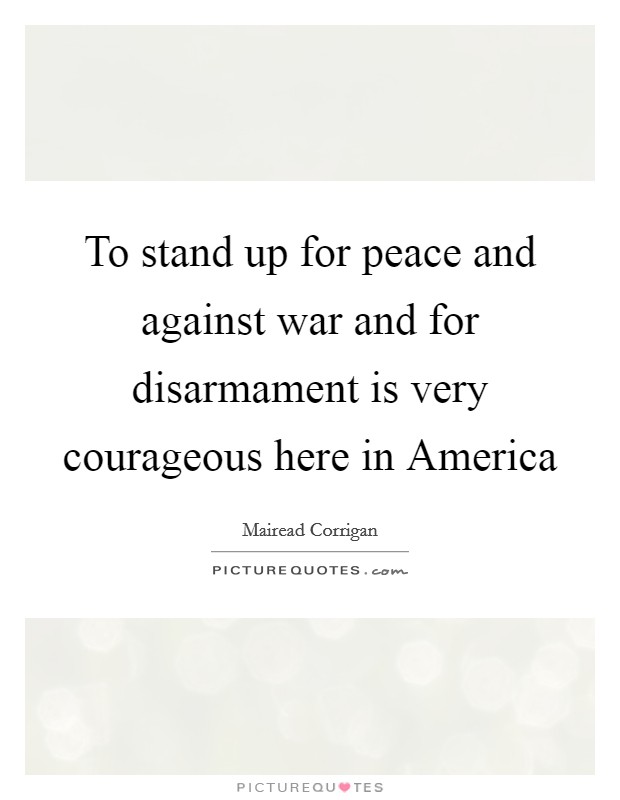 To stand up for peace and against war and for disarmament is very courageous here in America Picture Quote #1