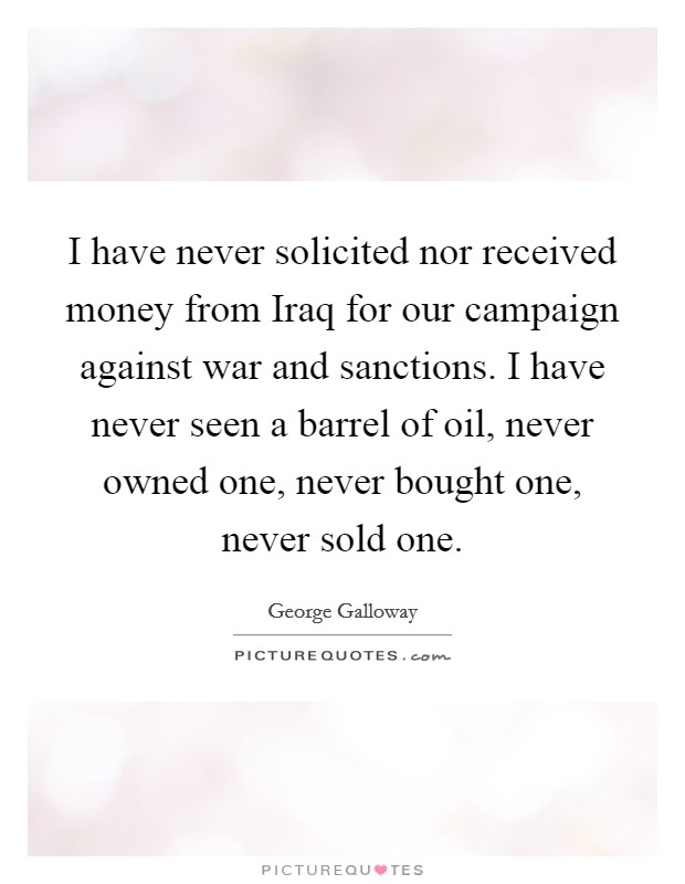 I have never solicited nor received money from Iraq for our campaign against war and sanctions. I have never seen a barrel of oil, never owned one, never bought one, never sold one. Picture Quote #1