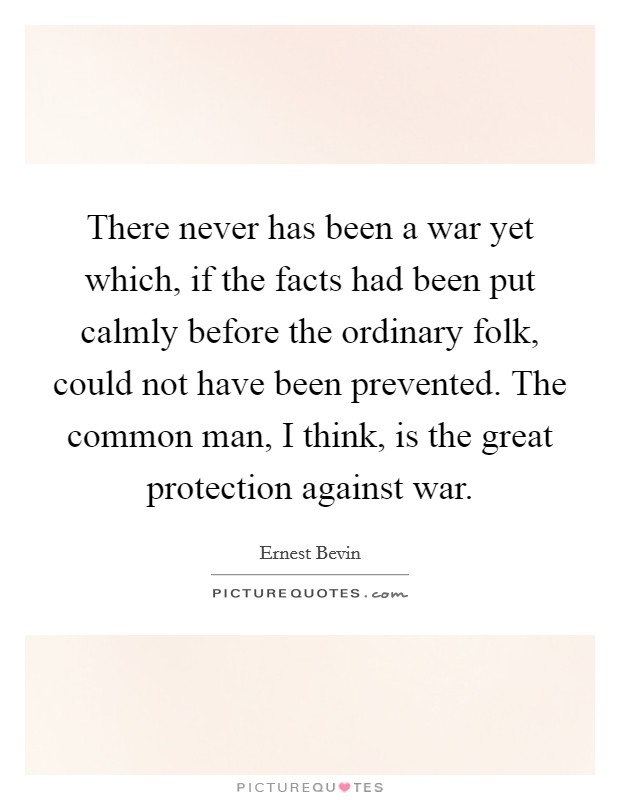 There never has been a war yet which, if the facts had been put calmly before the ordinary folk, could not have been prevented. The common man, I think, is the great protection against war. Picture Quote #1