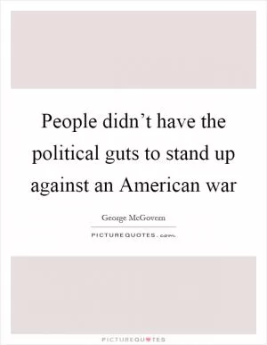 People didn’t have the political guts to stand up against an American war Picture Quote #1