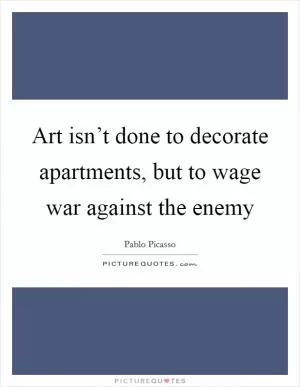 Art isn’t done to decorate apartments, but to wage war against the enemy Picture Quote #1