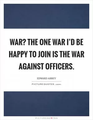 War? The one war I’d be happy to join is the war against officers Picture Quote #1