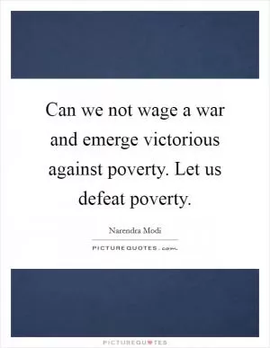 Can we not wage a war and emerge victorious against poverty. Let us defeat poverty Picture Quote #1