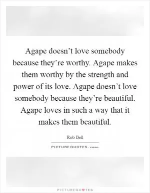 Agape doesn’t love somebody because they’re worthy. Agape makes them worthy by the strength and power of its love. Agape doesn’t love somebody because they’re beautiful. Agape loves in such a way that it makes them beautiful Picture Quote #1