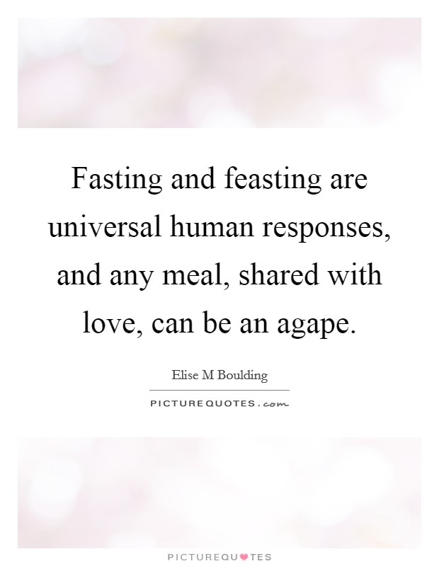 Fasting and feasting are universal human responses, and any meal, shared with love, can be an agape. Picture Quote #1
