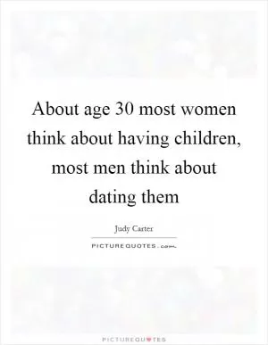 About age 30 most women think about having children, most men think about dating them Picture Quote #1