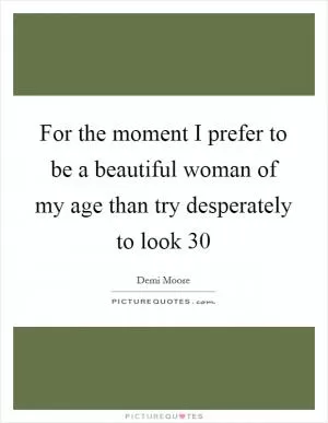 For the moment I prefer to be a beautiful woman of my age than try desperately to look 30 Picture Quote #1