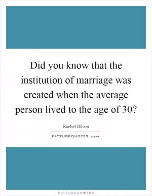 Did you know that the institution of marriage was created when the average person lived to the age of 30? Picture Quote #1