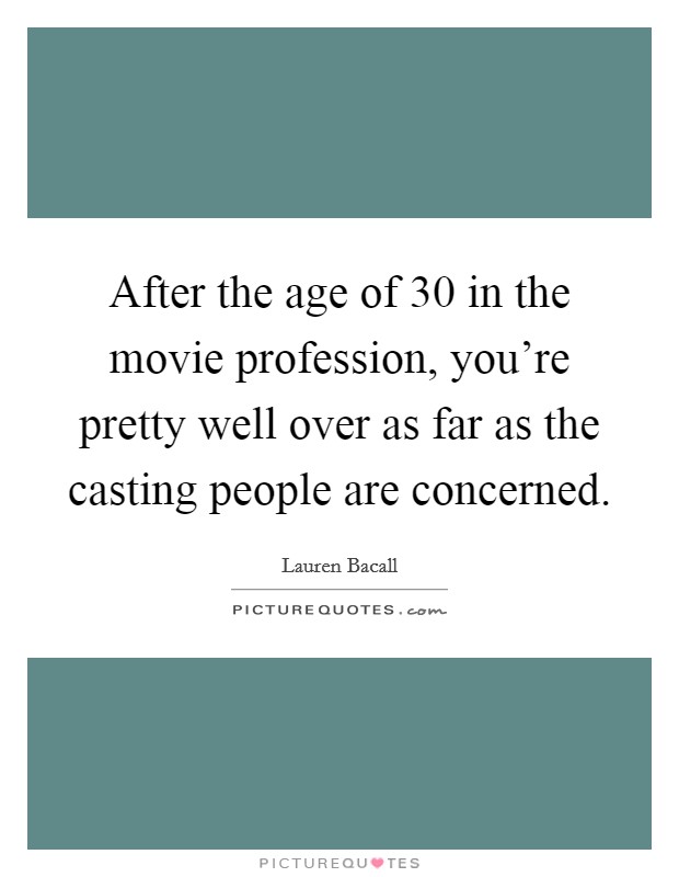 After the age of 30 in the movie profession, you're pretty well over as far as the casting people are concerned. Picture Quote #1