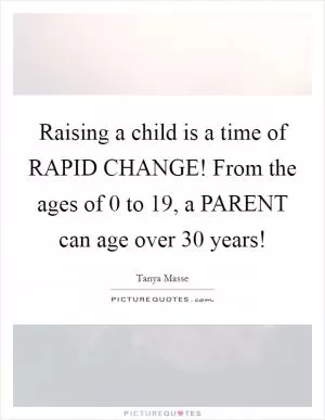 Raising a child is a time of RAPID CHANGE! From the ages of 0 to 19, a PARENT can age over 30 years! Picture Quote #1