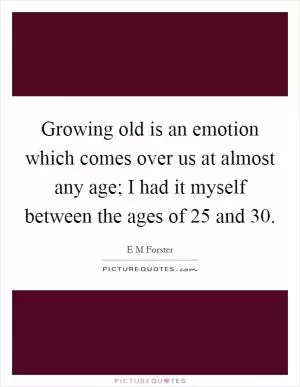 Growing old is an emotion which comes over us at almost any age; I had it myself between the ages of 25 and 30 Picture Quote #1