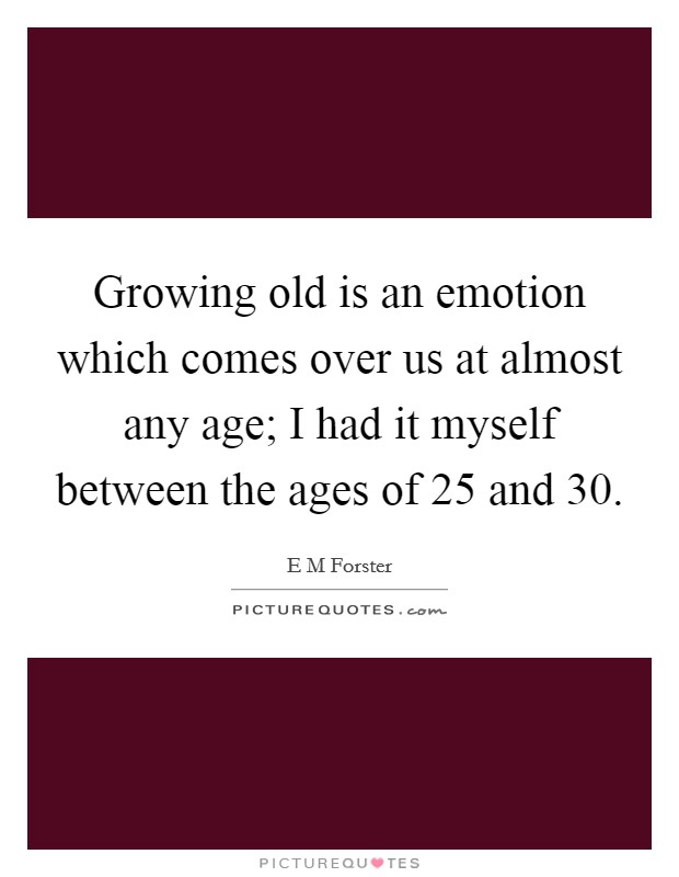 Growing old is an emotion which comes over us at almost any age; I had it myself between the ages of 25 and 30. Picture Quote #1