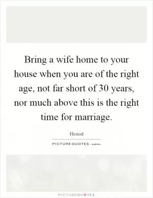 Bring a wife home to your house when you are of the right age, not far short of 30 years, nor much above this is the right time for marriage Picture Quote #1