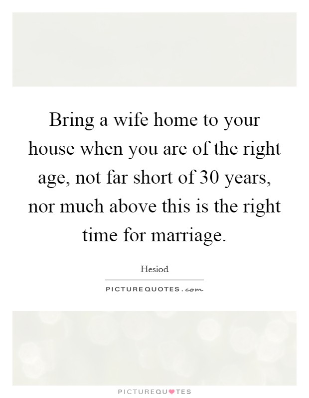 Bring a wife home to your house when you are of the right age, not far short of 30 years, nor much above this is the right time for marriage. Picture Quote #1