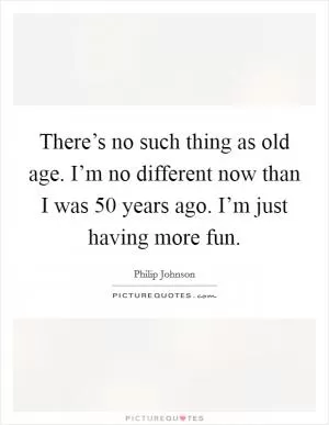 There’s no such thing as old age. I’m no different now than I was 50 years ago. I’m just having more fun Picture Quote #1