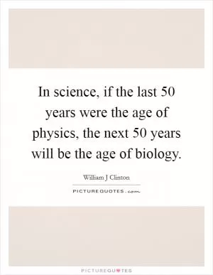 In science, if the last 50 years were the age of physics, the next 50 years will be the age of biology Picture Quote #1