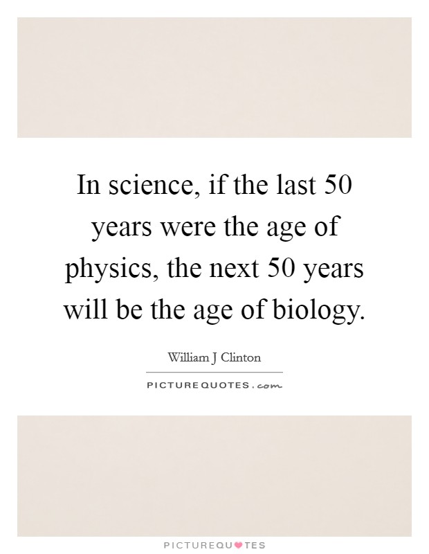 In science, if the last 50 years were the age of physics, the next 50 years will be the age of biology. Picture Quote #1