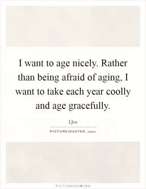 I want to age nicely. Rather than being afraid of aging, I want to take each year coolly and age gracefully Picture Quote #1