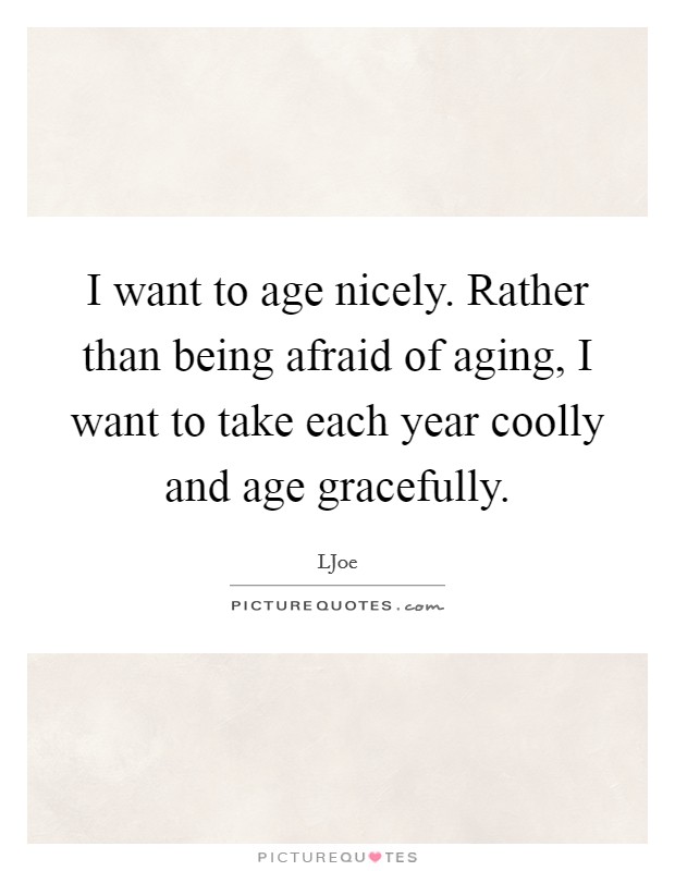 I want to age nicely. Rather than being afraid of aging, I want to take each year coolly and age gracefully. Picture Quote #1