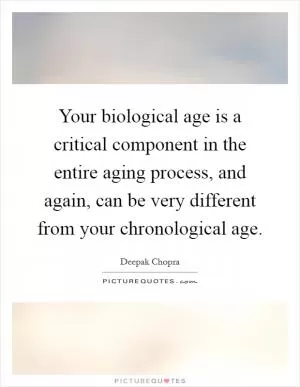 Your biological age is a critical component in the entire aging process, and again, can be very different from your chronological age Picture Quote #1