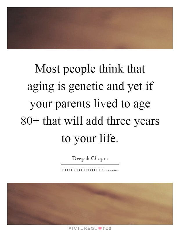 Most people think that aging is genetic and yet if your parents lived to age 80  that will add three years to your life. Picture Quote #1