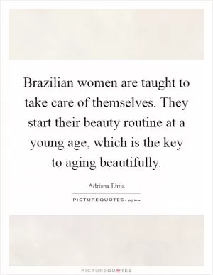 Brazilian women are taught to take care of themselves. They start their beauty routine at a young age, which is the key to aging beautifully Picture Quote #1