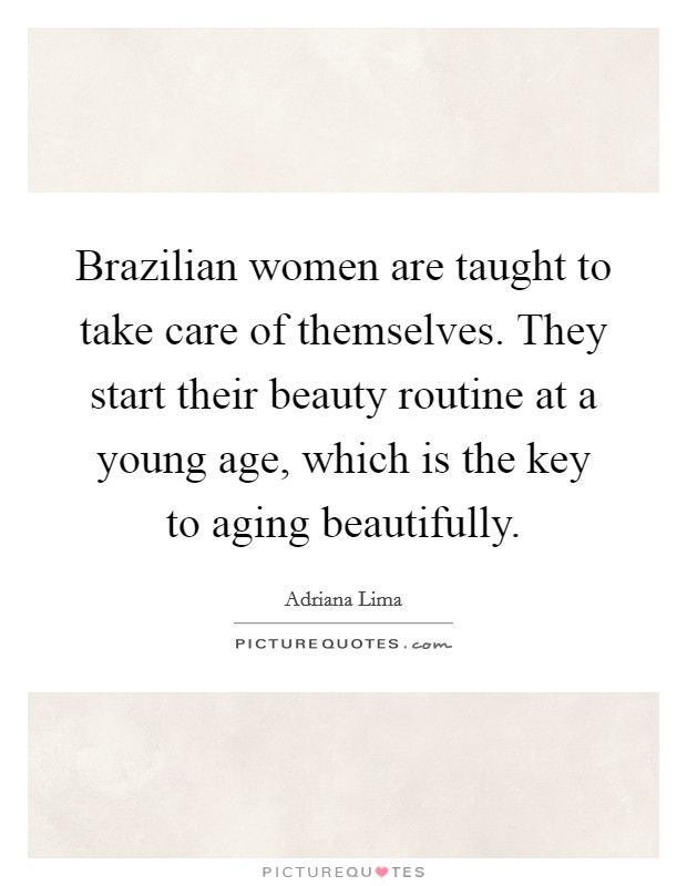 Brazilian women are taught to take care of themselves. They start their beauty routine at a young age, which is the key to aging beautifully. Picture Quote #1