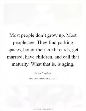 Most people don’t grow up. Most people age. They find parking spaces, honor their credit cards, get married, have children, and call that maturity. What that is, is aging Picture Quote #1