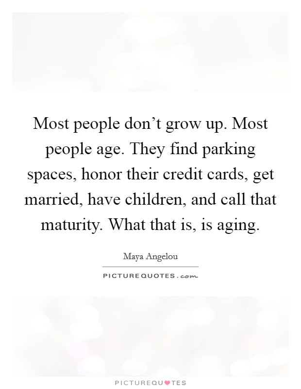 Most people don't grow up. Most people age. They find parking spaces, honor their credit cards, get married, have children, and call that maturity. What that is, is aging. Picture Quote #1