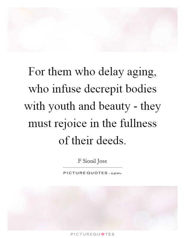 For them who delay aging, who infuse decrepit bodies with youth and beauty - they must rejoice in the fullness of their deeds. Picture Quote #1