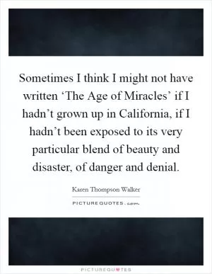 Sometimes I think I might not have written ‘The Age of Miracles’ if I hadn’t grown up in California, if I hadn’t been exposed to its very particular blend of beauty and disaster, of danger and denial Picture Quote #1