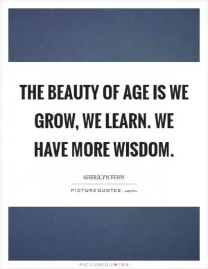 The beauty of age is we grow, we learn. We have more wisdom Picture Quote #1