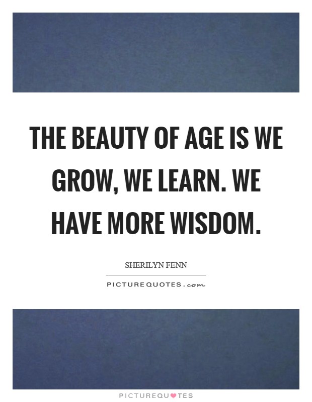 The beauty of age is we grow, we learn. We have more wisdom. Picture Quote #1