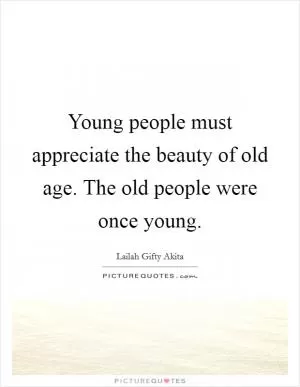 Young people must appreciate the beauty of old age. The old people were once young Picture Quote #1