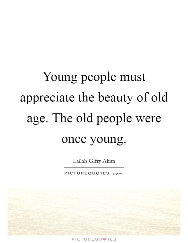 Young people must appreciate the beauty of old age. The old people were once young. Picture Quote #1