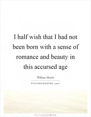 I half wish that I had not been born with a sense of romance and beauty in this accursed age Picture Quote #1