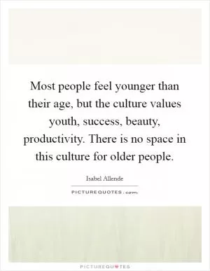 Most people feel younger than their age, but the culture values youth, success, beauty, productivity. There is no space in this culture for older people Picture Quote #1