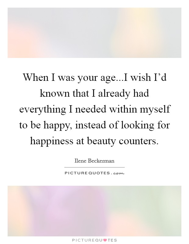 When I was your age...I wish I’d known that I already had everything I needed within myself to be happy, instead of looking for happiness at beauty counters Picture Quote #1