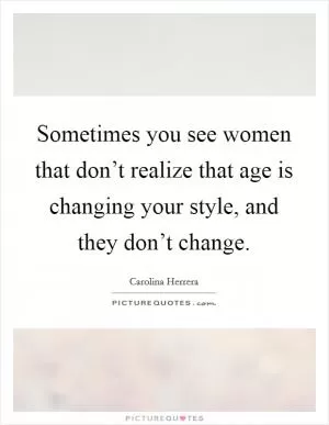 Sometimes you see women that don’t realize that age is changing your style, and they don’t change Picture Quote #1