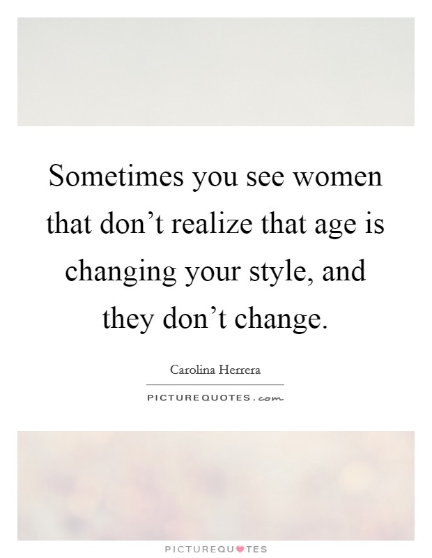 Sometimes you see women that don't realize that age is changing your style, and they don't change. Picture Quote #1